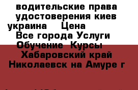 водительские права удостоверения киев украина  › Цена ­ 12 000 - Все города Услуги » Обучение. Курсы   . Хабаровский край,Николаевск-на-Амуре г.